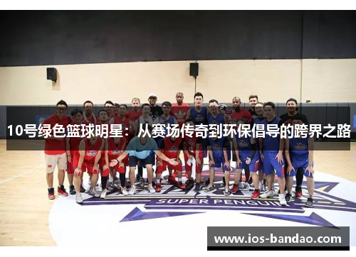 10号绿色篮球明星：从赛场传奇到环保倡导的跨界之路