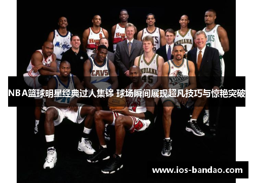 NBA篮球明星经典过人集锦 球场瞬间展现超凡技巧与惊艳突破