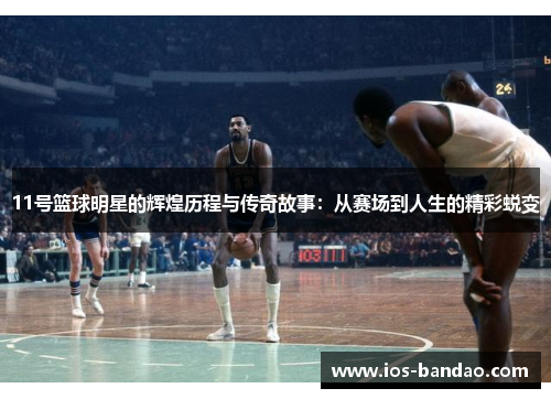 11号篮球明星的辉煌历程与传奇故事：从赛场到人生的精彩蜕变