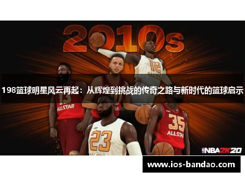 198篮球明星风云再起：从辉煌到挑战的传奇之路与新时代的篮球启示