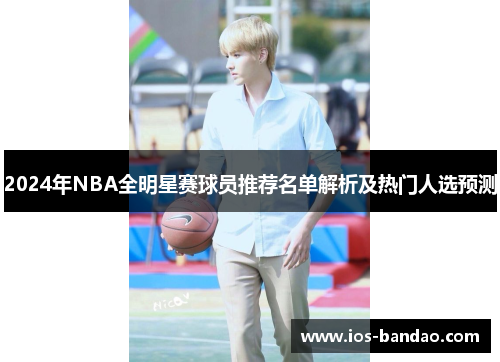 2024年NBA全明星赛球员推荐名单解析及热门人选预测