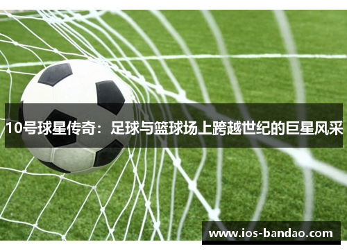 10号球星传奇：足球与篮球场上跨越世纪的巨星风采