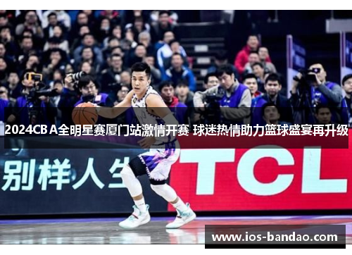 2024CBA全明星赛厦门站激情开赛 球迷热情助力篮球盛宴再升级