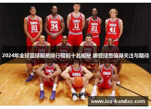 2024年全球篮球明星排行榜前十名揭秘 哪些球员值得关注与期待