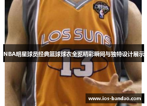 NBA明星球员经典篮球球衣全览精彩瞬间与独特设计展示
