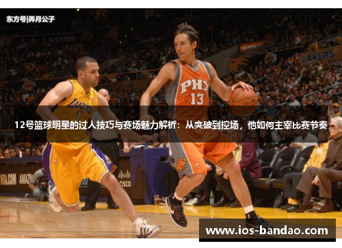 12号篮球明星的过人技巧与赛场魅力解析：从突破到控场，他如何主宰比赛节奏