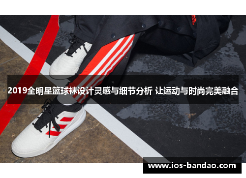 2019全明星篮球袜设计灵感与细节分析 让运动与时尚完美融合