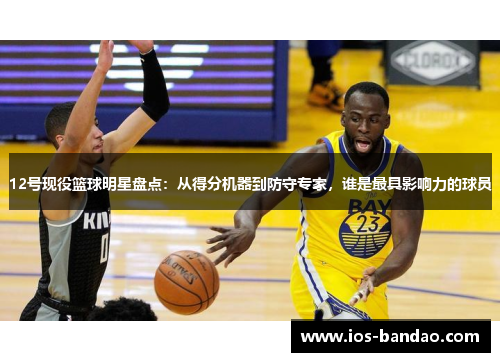 12号现役篮球明星盘点：从得分机器到防守专家，谁是最具影响力的球员