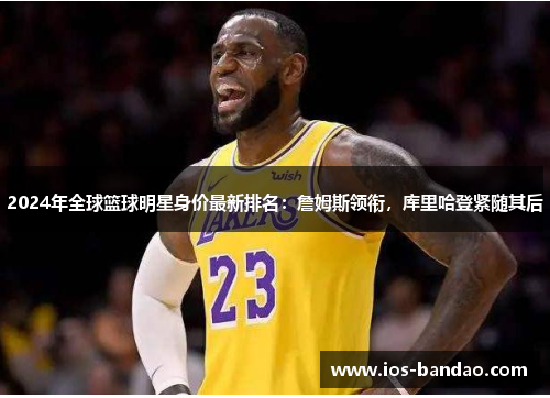 2024年全球篮球明星身价最新排名：詹姆斯领衔，库里哈登紧随其后