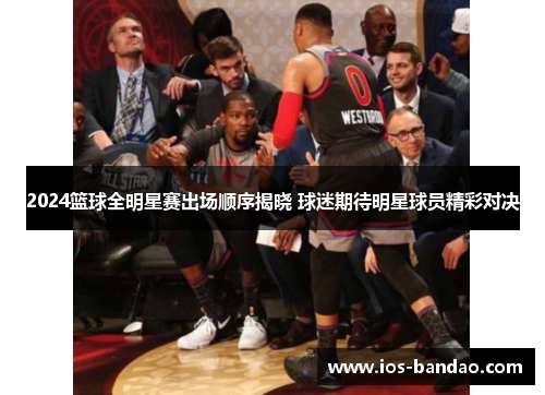 2024篮球全明星赛出场顺序揭晓 球迷期待明星球员精彩对决