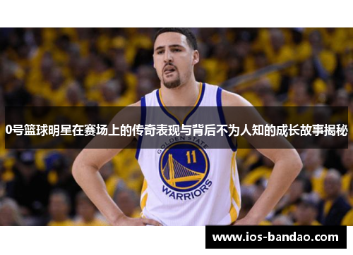 0号篮球明星在赛场上的传奇表现与背后不为人知的成长故事揭秘