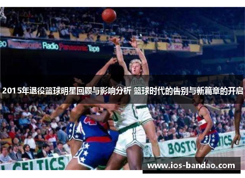 2015年退役篮球明星回顾与影响分析 篮球时代的告别与新篇章的开启
