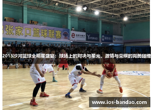 2013沙河篮球全明星盛宴：球场上的对决与星光，激情与荣耀的完美碰撞