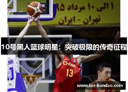 10号黑人篮球明星：突破极限的传奇征程