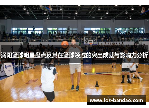 涡阳篮球明星盘点及其在篮球领域的突出成就与影响力分析