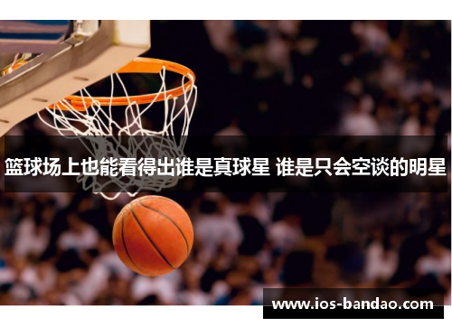 篮球场上也能看得出谁是真球星 谁是只会空谈的明星