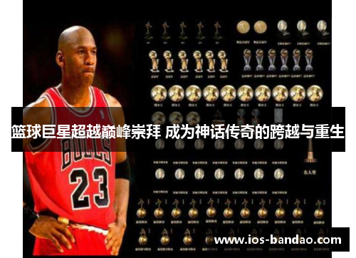 篮球巨星超越巅峰崇拜 成为神话传奇的跨越与重生