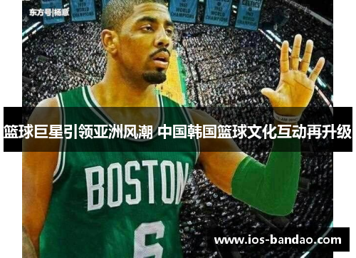 篮球巨星引领亚洲风潮 中国韩国篮球文化互动再升级