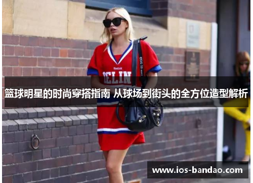 篮球明星的时尚穿搭指南 从球场到街头的全方位造型解析