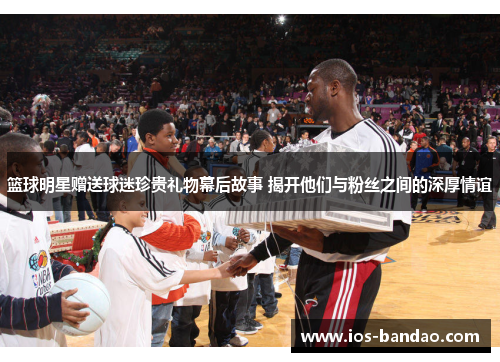 篮球明星赠送球迷珍贵礼物幕后故事 揭开他们与粉丝之间的深厚情谊