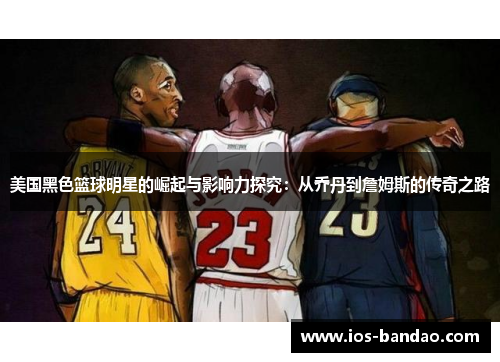 美国黑色篮球明星的崛起与影响力探究：从乔丹到詹姆斯的传奇之路