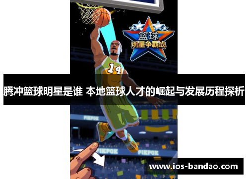 腾冲篮球明星是谁 本地篮球人才的崛起与发展历程探析