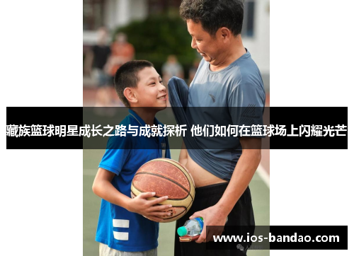 藏族篮球明星成长之路与成就探析 他们如何在篮球场上闪耀光芒