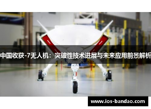 中国收获-7无人机：突破性技术进展与未来应用前景解析