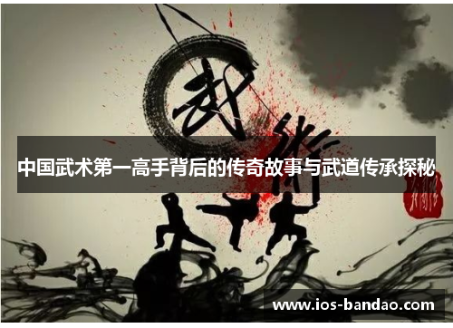 中国武术第一高手背后的传奇故事与武道传承探秘