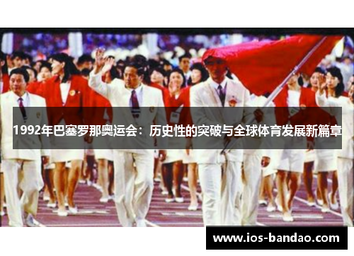 1992年巴塞罗那奥运会：历史性的突破与全球体育发展新篇章